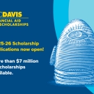 UC Davis egghead (Eye on Mrak) image. Blue background with the following words: UC Davis Financial Aid and Scholarships, 2025-26 Scholarship applications now open! More than $7 million in scholarships available.