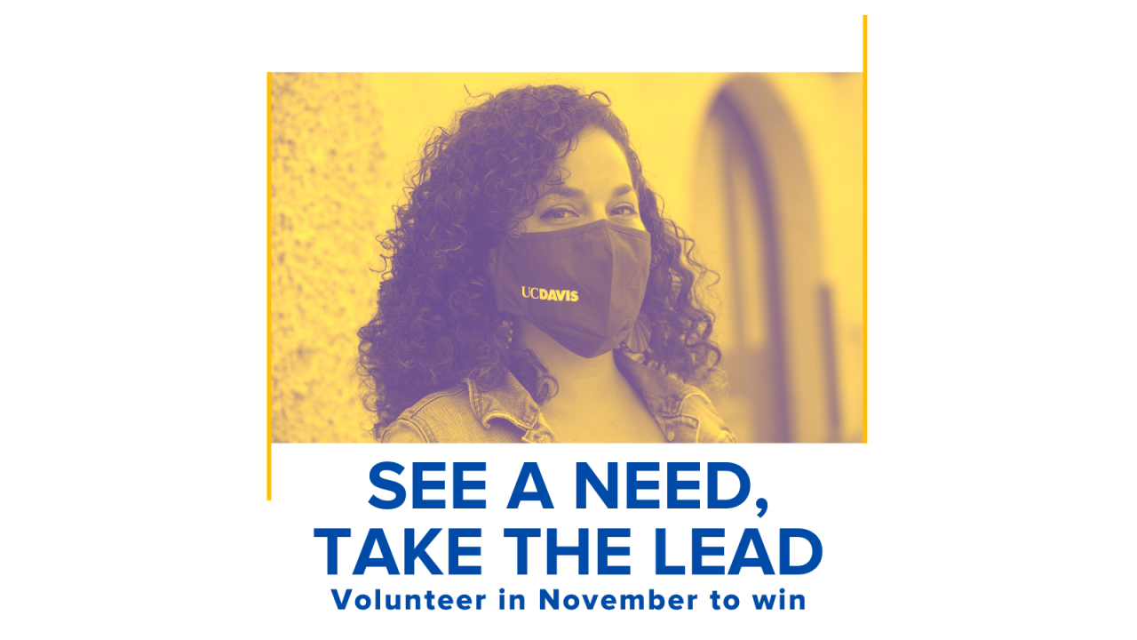 UC Davis Alumni and Affiliate Relations is calling on all Aggies (Alumni, Parents and Students) to give back during the month of November for a chance to win. Picture of woman in UC Davis Facemask; Text that says "See a need, take the lead. Volunteer in November to win"